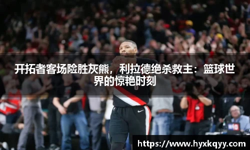 开拓者客场险胜灰熊，利拉德绝杀救主：篮球世界的惊艳时刻