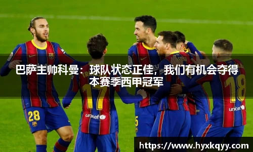 巴萨主帅科曼：球队状态正佳，我们有机会夺得本赛季西甲冠军