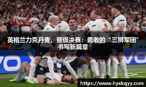英格兰力克丹麦，晋级决赛：勇敢的“三狮军团”书写新篇章