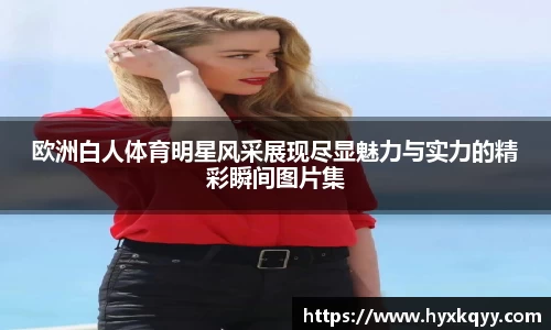 欧洲白人体育明星风采展现尽显魅力与实力的精彩瞬间图片集