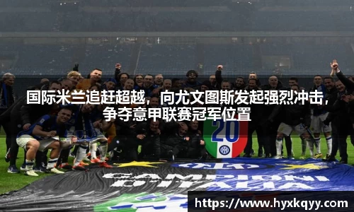国际米兰追赶超越，向尤文图斯发起强烈冲击，争夺意甲联赛冠军位置