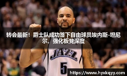 转会最新！爵士队成功签下自由球员埃内斯-坦尼尔，强化板凳深度