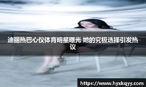 迪丽热巴心仪体育明星曝光 她的究极选择引发热议