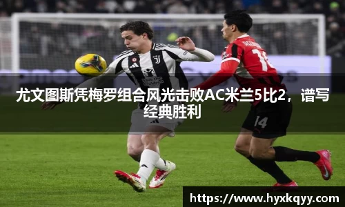 尤文图斯凭梅罗组合风光击败AC米兰5比2，谱写经典胜利