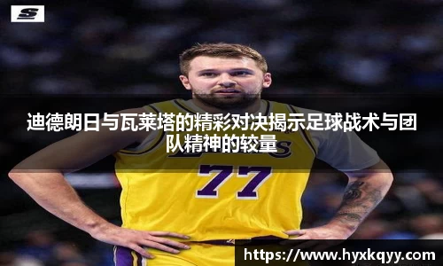 迪德朗日与瓦莱塔的精彩对决揭示足球战术与团队精神的较量