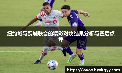 纽约城与费城联合的精彩对决结果分析与赛后点评