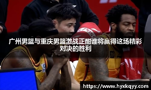 广州男篮与重庆男篮激战正酣谁将赢得这场精彩对决的胜利