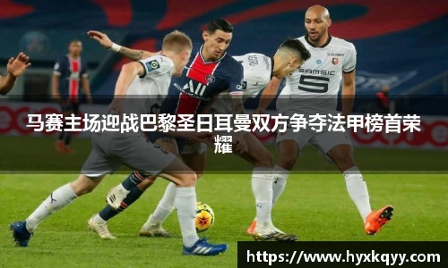 马赛主场迎战巴黎圣日耳曼双方争夺法甲榜首荣耀