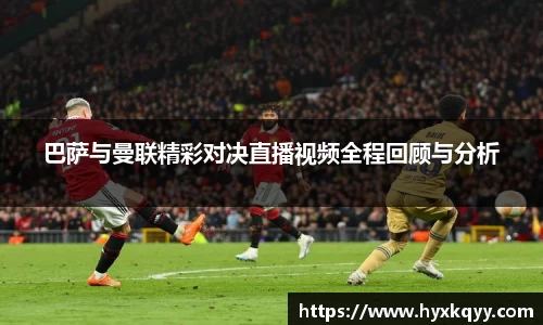 巴萨与曼联精彩对决直播视频全程回顾与分析