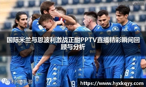 国际米兰与恩波利激战正酣PPTV直播精彩瞬间回顾与分析