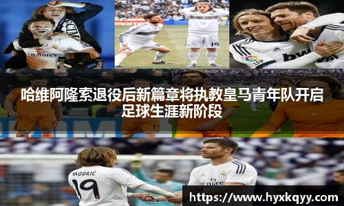 哈维阿隆索退役后新篇章将执教皇马青年队开启足球生涯新阶段