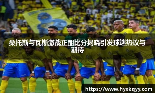 桑托斯与瓦斯激战正酣比分揭晓引发球迷热议与期待