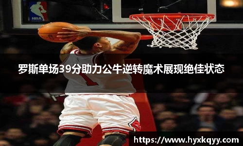 罗斯单场39分助力公牛逆转魔术展现绝佳状态