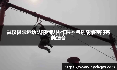 武汉极限运动队的团队协作探索与挑战精神的完美结合
