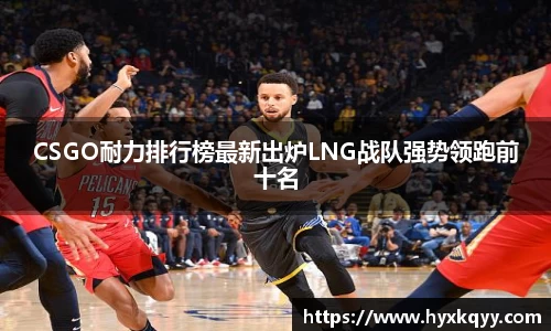 CSGO耐力排行榜最新出炉LNG战队强势领跑前十名